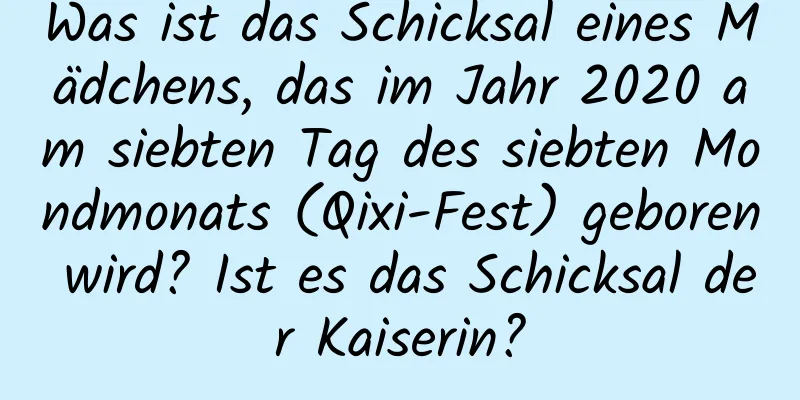 Was ist das Schicksal eines Mädchens, das im Jahr 2020 am siebten Tag des siebten Mondmonats (Qixi-Fest) geboren wird? Ist es das Schicksal der Kaiserin?