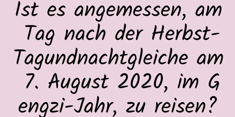 Ist es angemessen, am Tag nach der Herbst-Tagundnachtgleiche am 7. August 2020, im Gengzi-Jahr, zu reisen?