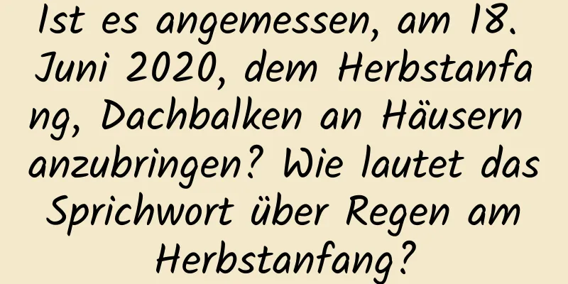 Ist es angemessen, am 18. Juni 2020, dem Herbstanfang, Dachbalken an Häusern anzubringen? Wie lautet das Sprichwort über Regen am Herbstanfang?