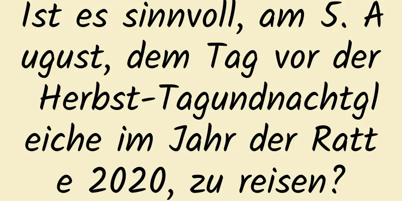 Ist es sinnvoll, am 5. August, dem Tag vor der Herbst-Tagundnachtgleiche im Jahr der Ratte 2020, zu reisen?