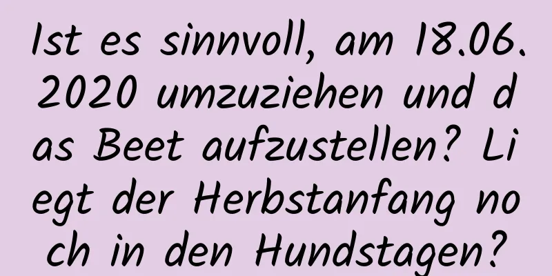 Ist es sinnvoll, am 18.06.2020 umzuziehen und das Beet aufzustellen? Liegt der Herbstanfang noch in den Hundstagen?