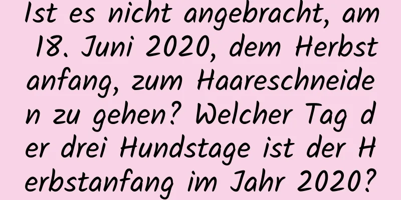 Ist es nicht angebracht, am 18. Juni 2020, dem Herbstanfang, zum Haareschneiden zu gehen? Welcher Tag der drei Hundstage ist der Herbstanfang im Jahr 2020?