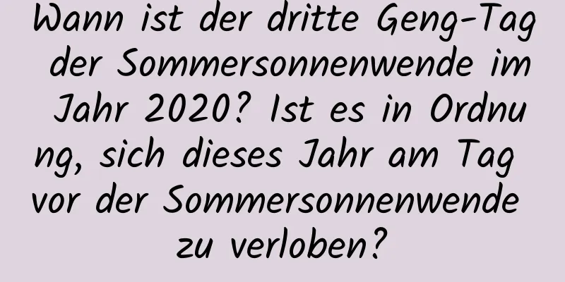 Wann ist der dritte Geng-Tag der Sommersonnenwende im Jahr 2020? Ist es in Ordnung, sich dieses Jahr am Tag vor der Sommersonnenwende zu verloben?