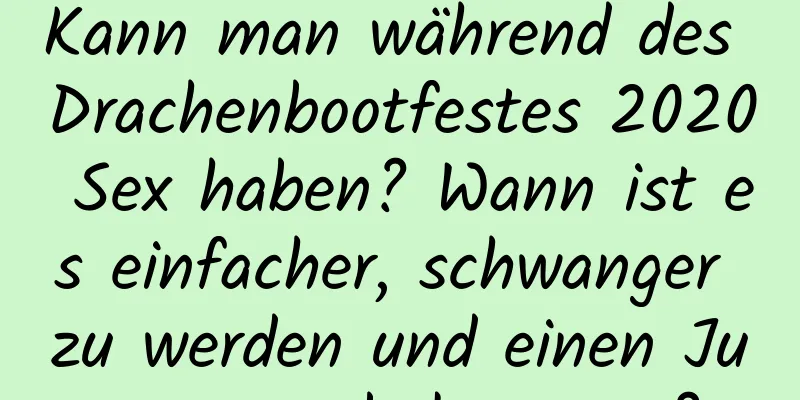 Kann man während des Drachenbootfestes 2020 Sex haben? Wann ist es einfacher, schwanger zu werden und einen Jungen zu bekommen?