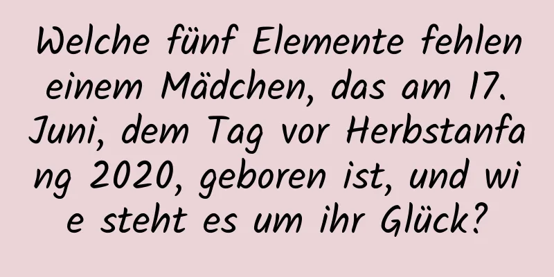 Welche fünf Elemente fehlen einem Mädchen, das am 17. Juni, dem Tag vor Herbstanfang 2020, geboren ist, und wie steht es um ihr Glück?