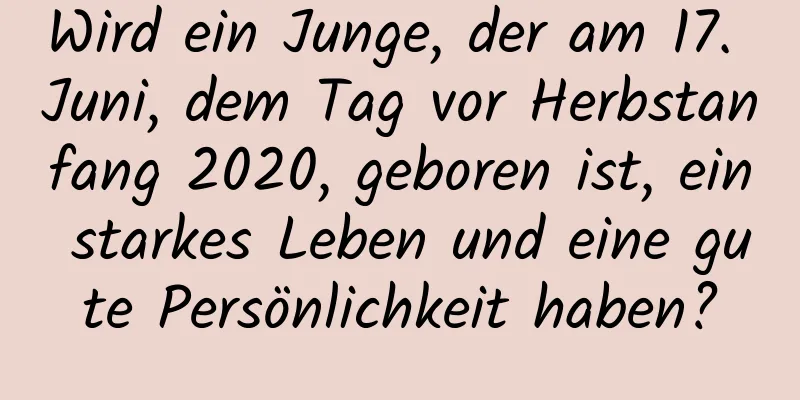 Wird ein Junge, der am 17. Juni, dem Tag vor Herbstanfang 2020, geboren ist, ein starkes Leben und eine gute Persönlichkeit haben?