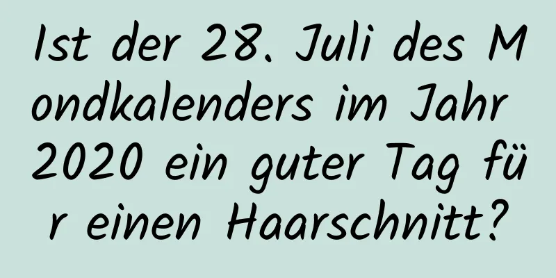 Ist der 28. Juli des Mondkalenders im Jahr 2020 ein guter Tag für einen Haarschnitt?