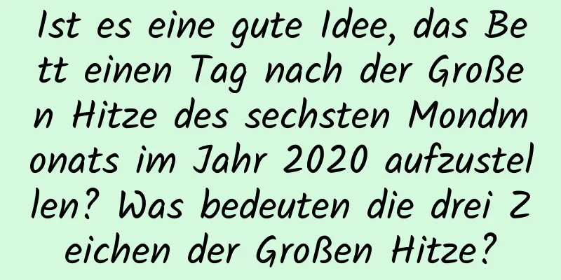 Ist es eine gute Idee, das Bett einen Tag nach der Großen Hitze des sechsten Mondmonats im Jahr 2020 aufzustellen? Was bedeuten die drei Zeichen der Großen Hitze?