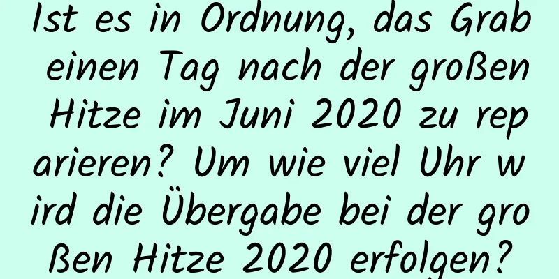 Ist es in Ordnung, das Grab einen Tag nach der großen Hitze im Juni 2020 zu reparieren? Um wie viel Uhr wird die Übergabe bei der großen Hitze 2020 erfolgen?