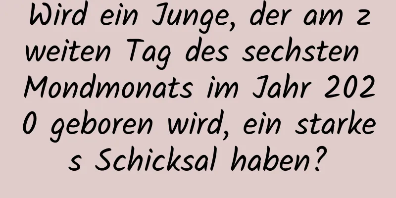 Wird ein Junge, der am zweiten Tag des sechsten Mondmonats im Jahr 2020 geboren wird, ein starkes Schicksal haben?