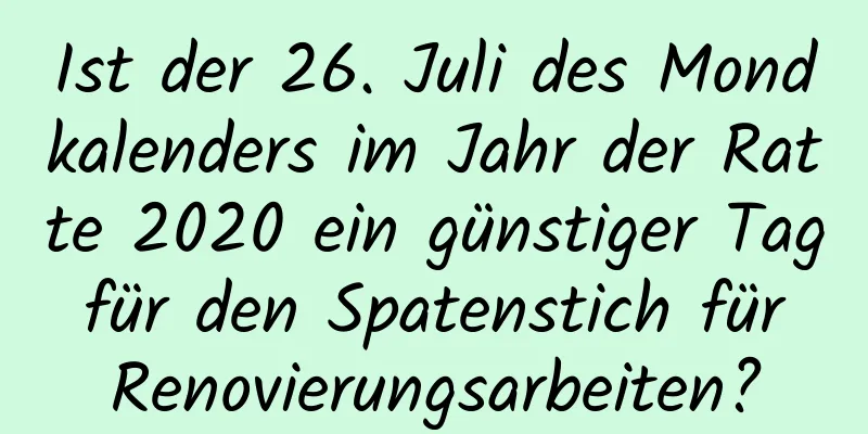 Ist der 26. Juli des Mondkalenders im Jahr der Ratte 2020 ein günstiger Tag für den Spatenstich für Renovierungsarbeiten?