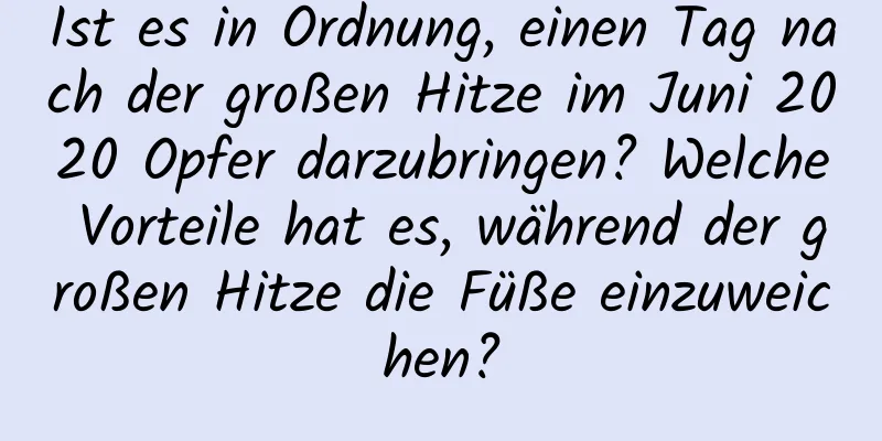 Ist es in Ordnung, einen Tag nach der großen Hitze im Juni 2020 Opfer darzubringen? Welche Vorteile hat es, während der großen Hitze die Füße einzuweichen?