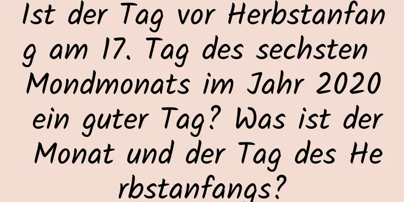 Ist der Tag vor Herbstanfang am 17. Tag des sechsten Mondmonats im Jahr 2020 ein guter Tag? Was ist der Monat und der Tag des Herbstanfangs?