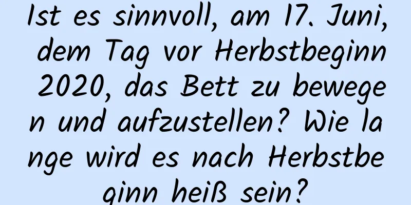 Ist es sinnvoll, am 17. Juni, dem Tag vor Herbstbeginn 2020, das Bett zu bewegen und aufzustellen? Wie lange wird es nach Herbstbeginn heiß sein?