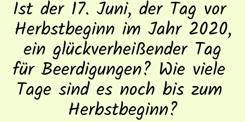 Ist der 17. Juni, der Tag vor Herbstbeginn im Jahr 2020, ein glückverheißender Tag für Beerdigungen? Wie viele Tage sind es noch bis zum Herbstbeginn?