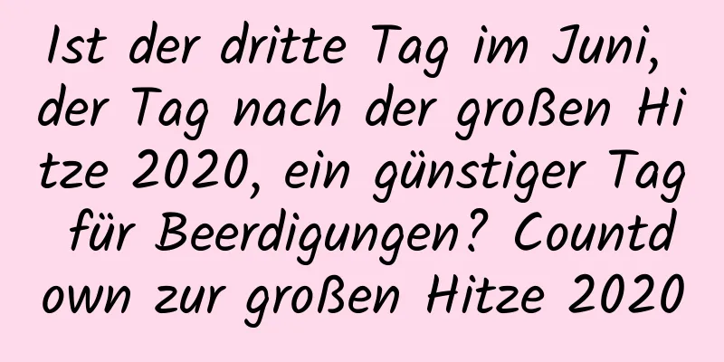 Ist der dritte Tag im Juni, der Tag nach der großen Hitze 2020, ein günstiger Tag für Beerdigungen? Countdown zur großen Hitze 2020