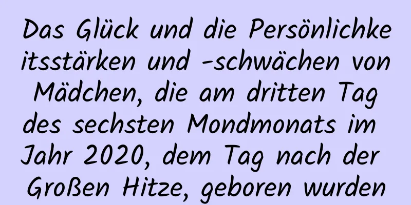 Das Glück und die Persönlichkeitsstärken und -schwächen von Mädchen, die am dritten Tag des sechsten Mondmonats im Jahr 2020, dem Tag nach der Großen Hitze, geboren wurden