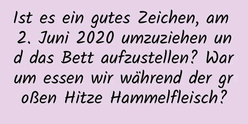 Ist es ein gutes Zeichen, am 2. Juni 2020 umzuziehen und das Bett aufzustellen? Warum essen wir während der großen Hitze Hammelfleisch?