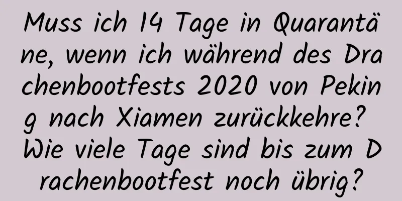 Muss ich 14 Tage in Quarantäne, wenn ich während des Drachenbootfests 2020 von Peking nach Xiamen zurückkehre? Wie viele Tage sind bis zum Drachenbootfest noch übrig?