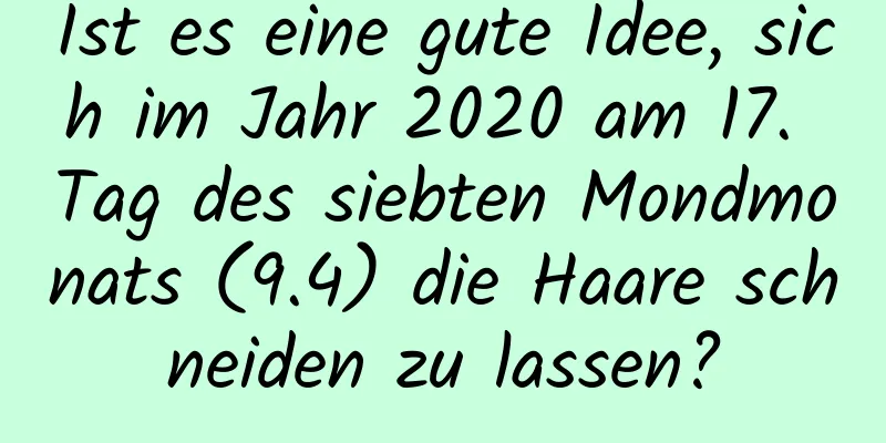 Ist es eine gute Idee, sich im Jahr 2020 am 17. Tag des siebten Mondmonats (9.4) die Haare schneiden zu lassen?