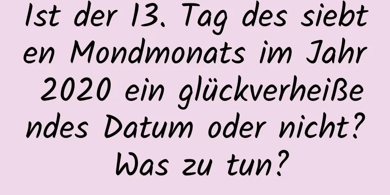 Ist der 13. Tag des siebten Mondmonats im Jahr 2020 ein glückverheißendes Datum oder nicht? Was zu tun?