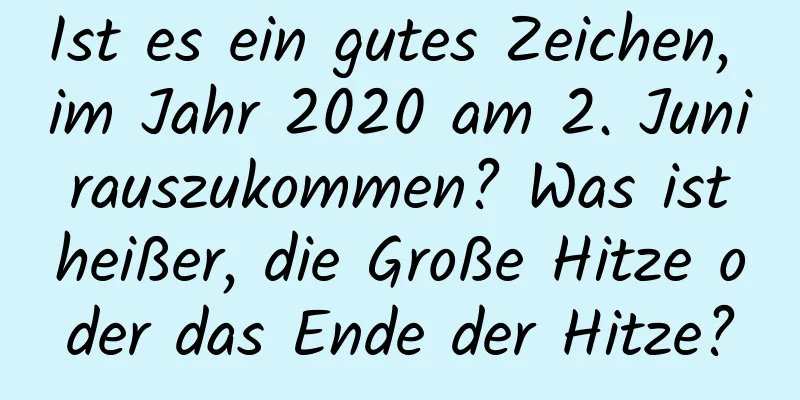 Ist es ein gutes Zeichen, im Jahr 2020 am 2. Juni rauszukommen? Was ist heißer, die Große Hitze oder das Ende der Hitze?