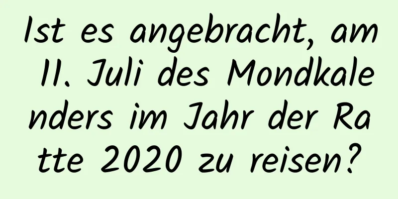 Ist es angebracht, am 11. Juli des Mondkalenders im Jahr der Ratte 2020 zu reisen?