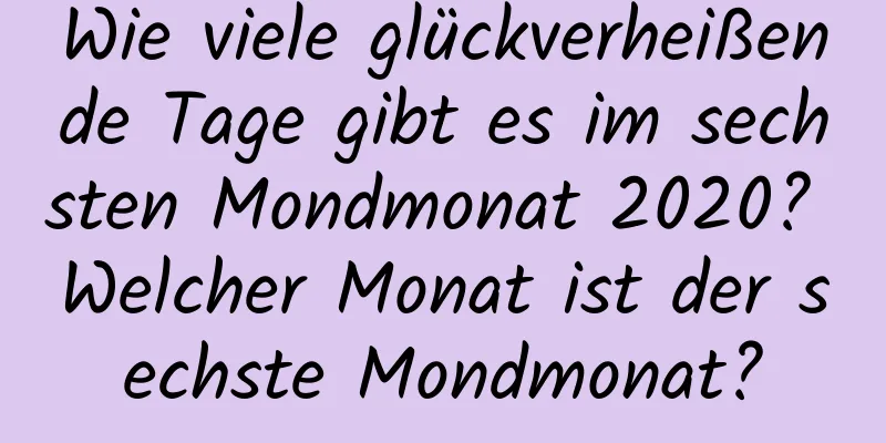 Wie viele glückverheißende Tage gibt es im sechsten Mondmonat 2020? Welcher Monat ist der sechste Mondmonat?