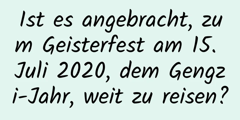 Ist es angebracht, zum Geisterfest am 15. Juli 2020, dem Gengzi-Jahr, weit zu reisen?