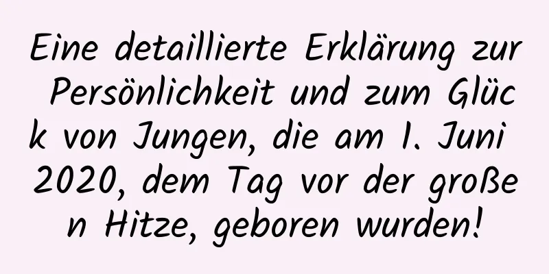 Eine detaillierte Erklärung zur Persönlichkeit und zum Glück von Jungen, die am 1. Juni 2020, dem Tag vor der großen Hitze, geboren wurden!