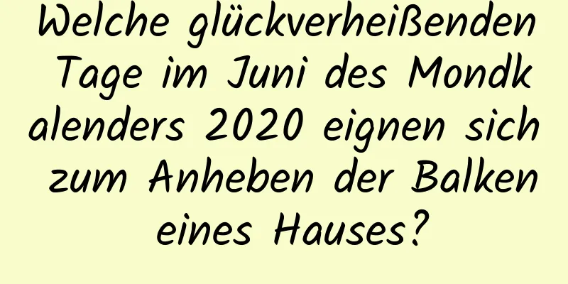 Welche glückverheißenden Tage im Juni des Mondkalenders 2020 eignen sich zum Anheben der Balken eines Hauses?