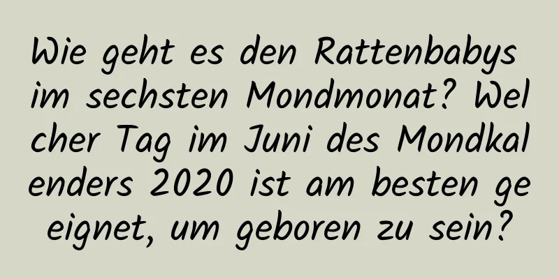 Wie geht es den Rattenbabys im sechsten Mondmonat? Welcher Tag im Juni des Mondkalenders 2020 ist am besten geeignet, um geboren zu sein?