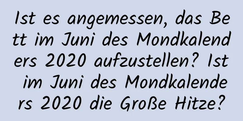 Ist es angemessen, das Bett im Juni des Mondkalenders 2020 aufzustellen? Ist im Juni des Mondkalenders 2020 die Große Hitze?