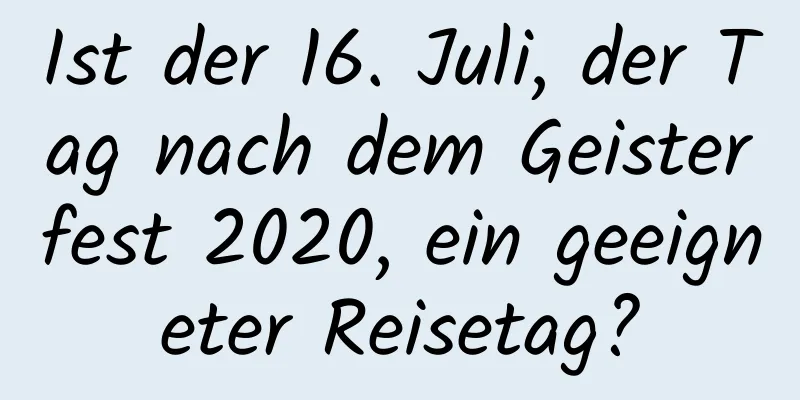 Ist der 16. Juli, der Tag nach dem Geisterfest 2020, ein geeigneter Reisetag?