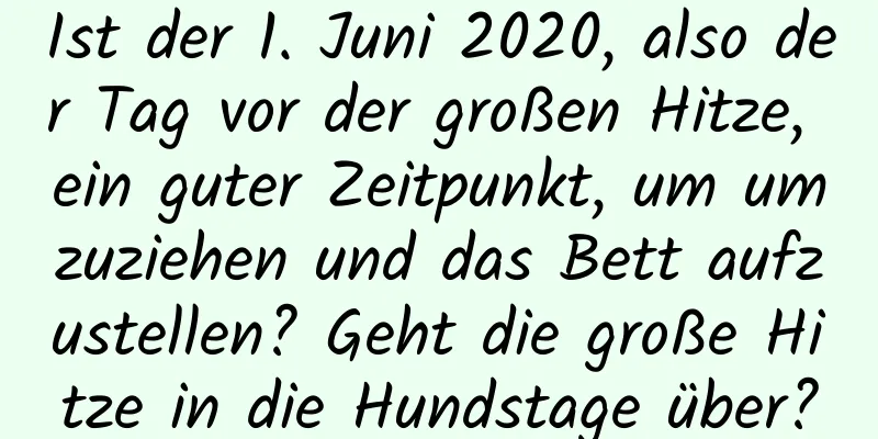 Ist der 1. Juni 2020, also der Tag vor der großen Hitze, ein guter Zeitpunkt, um umzuziehen und das Bett aufzustellen? Geht die große Hitze in die Hundstage über?