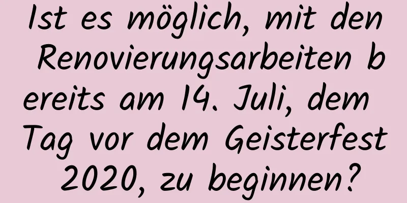 Ist es möglich, mit den Renovierungsarbeiten bereits am 14. Juli, dem Tag vor dem Geisterfest 2020, zu beginnen?