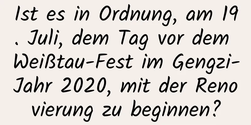 Ist es in Ordnung, am 19. Juli, dem Tag vor dem Weißtau-Fest im Gengzi-Jahr 2020, mit der Renovierung zu beginnen?