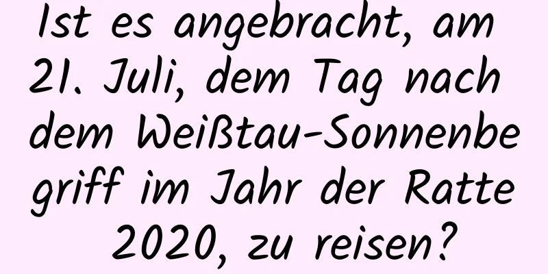 Ist es angebracht, am 21. Juli, dem Tag nach dem Weißtau-Sonnenbegriff im Jahr der Ratte 2020, zu reisen?