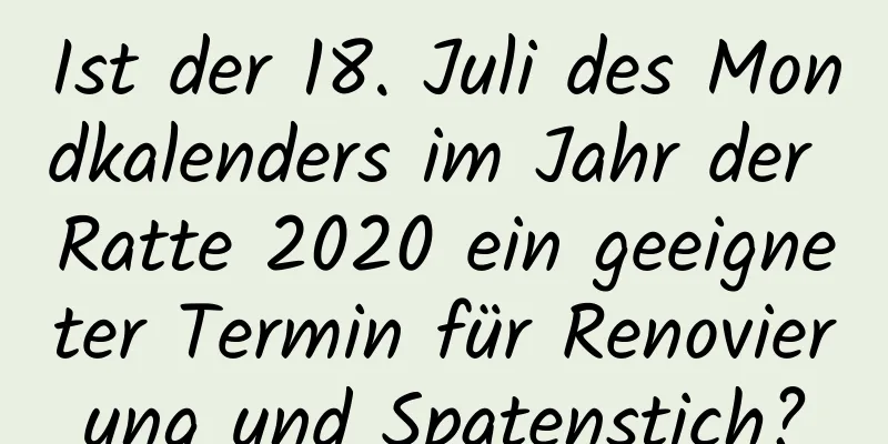 Ist der 18. Juli des Mondkalenders im Jahr der Ratte 2020 ein geeigneter Termin für Renovierung und Spatenstich?