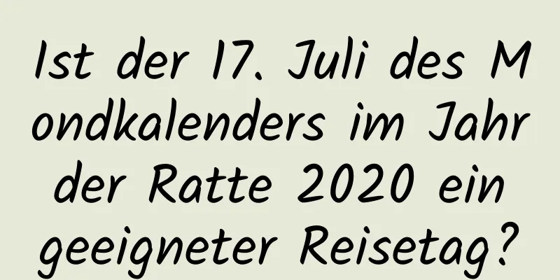 Ist der 17. Juli des Mondkalenders im Jahr der Ratte 2020 ein geeigneter Reisetag?