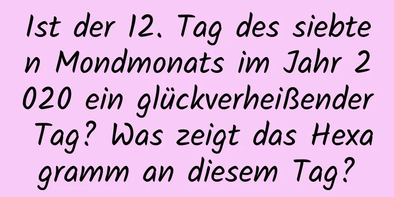 Ist der 12. Tag des siebten Mondmonats im Jahr 2020 ein glückverheißender Tag? Was zeigt das Hexagramm an diesem Tag?