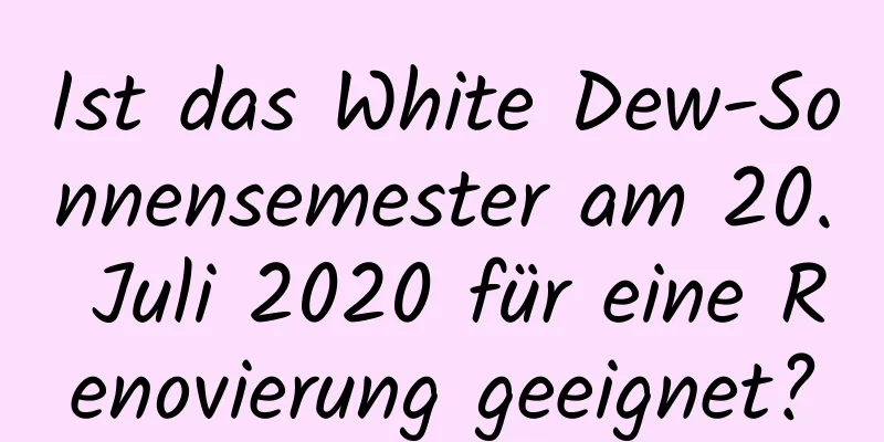 Ist das White Dew-Sonnensemester am 20. Juli 2020 für eine Renovierung geeignet?