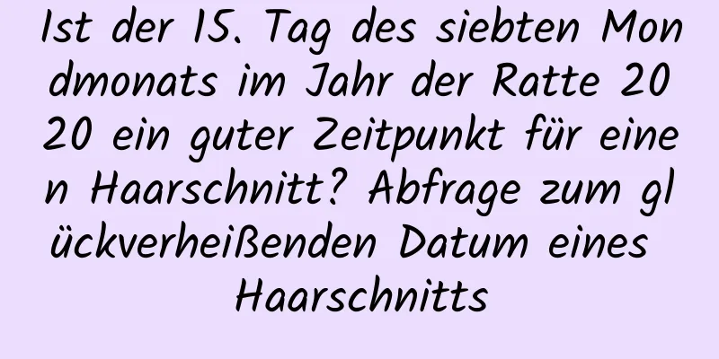 Ist der 15. Tag des siebten Mondmonats im Jahr der Ratte 2020 ein guter Zeitpunkt für einen Haarschnitt? Abfrage zum glückverheißenden Datum eines Haarschnitts