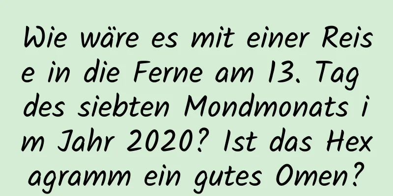 Wie wäre es mit einer Reise in die Ferne am 13. Tag des siebten Mondmonats im Jahr 2020? Ist das Hexagramm ein gutes Omen?