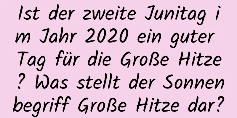 Ist der zweite Junitag im Jahr 2020 ein guter Tag für die Große Hitze? Was stellt der Sonnenbegriff Große Hitze dar?