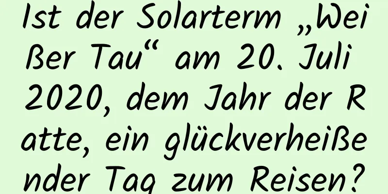 Ist der Solarterm „Weißer Tau“ am 20. Juli 2020, dem Jahr der Ratte, ein glückverheißender Tag zum Reisen?