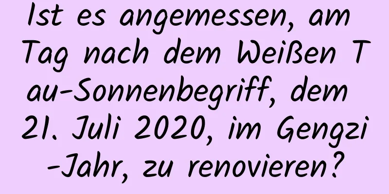 Ist es angemessen, am Tag nach dem Weißen Tau-Sonnenbegriff, dem 21. Juli 2020, im Gengzi-Jahr, zu renovieren?