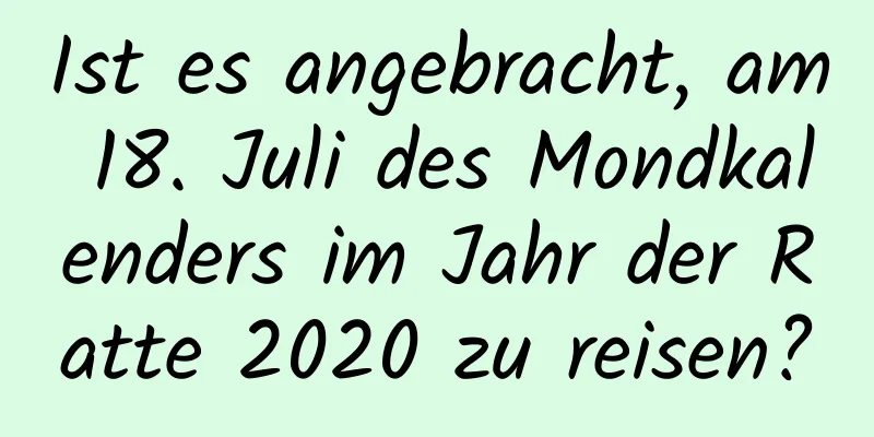 Ist es angebracht, am 18. Juli des Mondkalenders im Jahr der Ratte 2020 zu reisen?