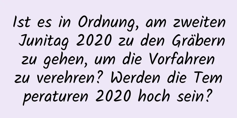 Ist es in Ordnung, am zweiten Junitag 2020 zu den Gräbern zu gehen, um die Vorfahren zu verehren? Werden die Temperaturen 2020 hoch sein?