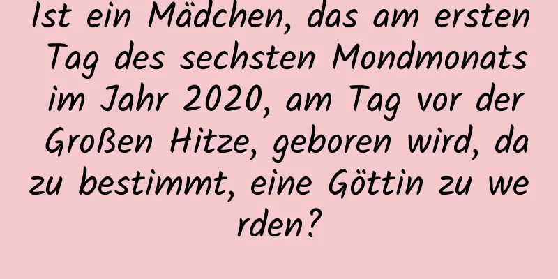 Ist ein Mädchen, das am ersten Tag des sechsten Mondmonats im Jahr 2020, am Tag vor der Großen Hitze, geboren wird, dazu bestimmt, eine Göttin zu werden?